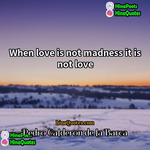 Pedro Calderon de la Barca Quotes | When love is not madness it is